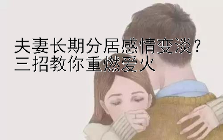 夫妻长期分居感情变淡？三招教你重燃爱火