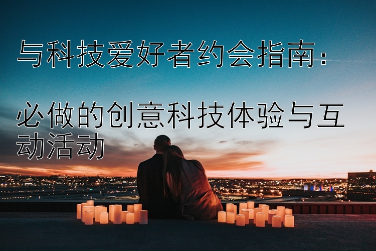 与科技爱好者约会指南：  
必做的创意科技体验与互动活动