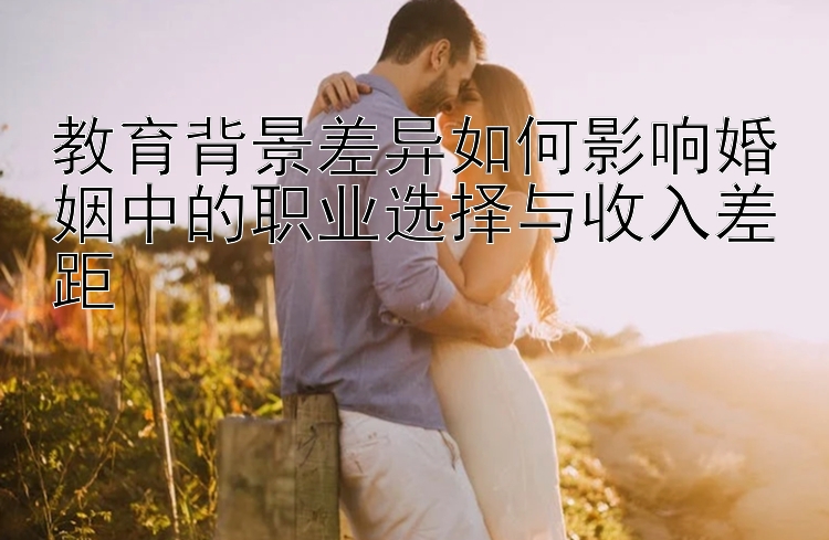 教育背景差异如何影响婚姻中的职业选择与收入差距