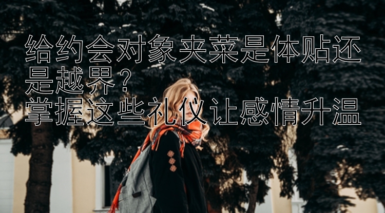 给约会对象夹菜是体贴还是越界？  
掌握这些礼仪让感情升温