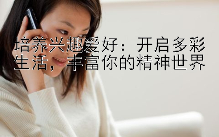 培养兴趣爱好：开启多彩生活，丰富你的精神世界