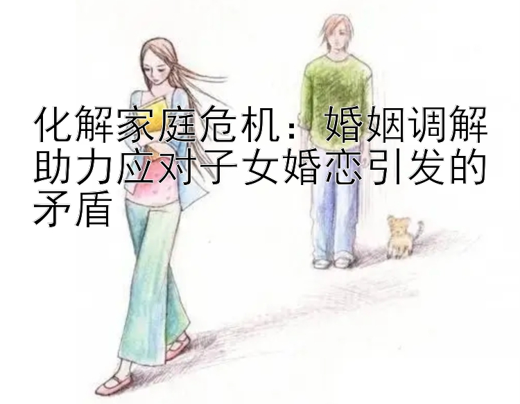 化解家庭危机：婚姻调解助力应对子女婚恋引发的矛盾