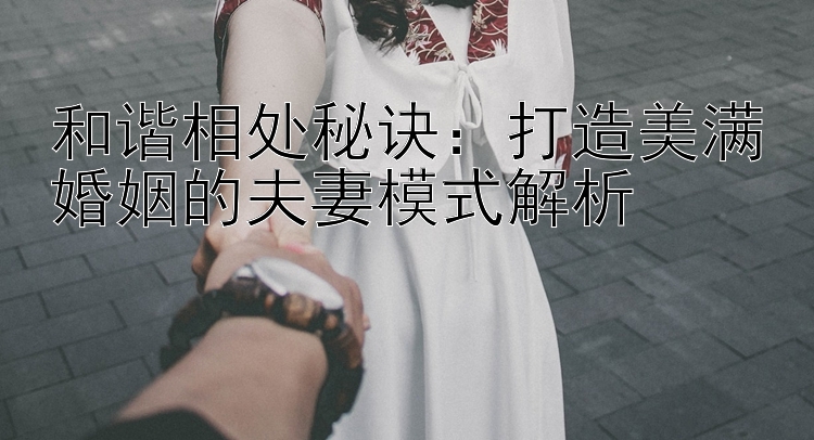 和谐相处秘诀：打造美满婚姻的夫妻模式解析