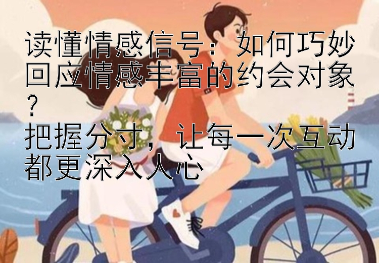 读懂情感信号：如何巧妙回应情感丰富的约会对象？ 