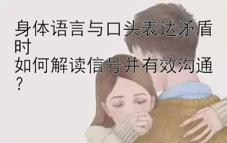 身体语言与口头表达矛盾时  
如何解读信号并有效沟通？