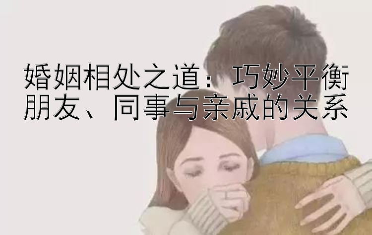 婚姻相处之道：巧妙平衡朋友、同事与亲戚的关系