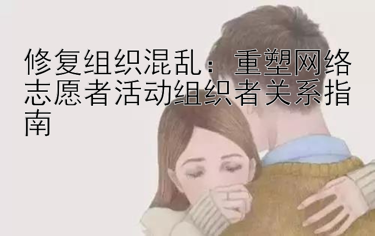 修复组织混乱：重塑网络志愿者活动组织者关系指南