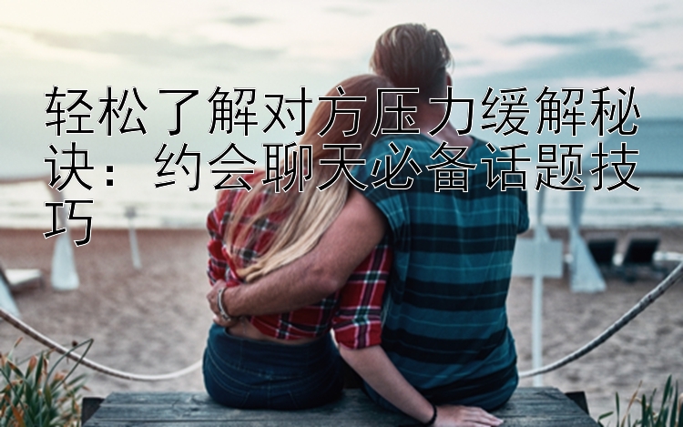 轻松了解对方压力缓解秘诀：约会聊天必备话题技巧