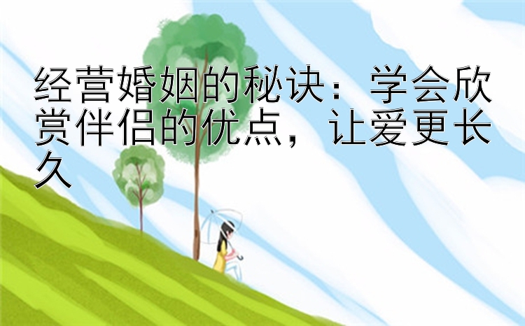 经营婚姻的秘诀：学会欣赏伴侣的优点，让爱更长久