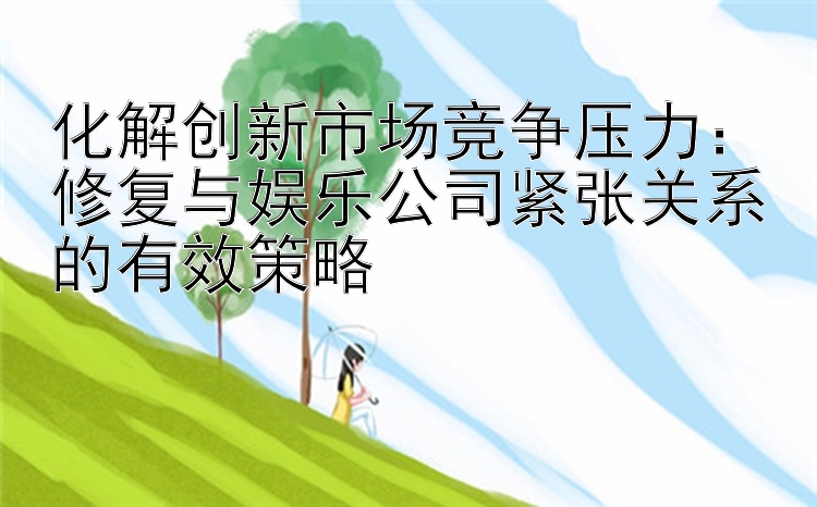 化解创新市场竞争压力：修复与娱乐公司紧张关系的有效策略