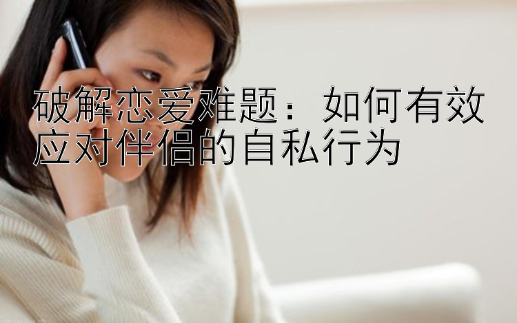 破解恋爱难题：如何有效应对伴侣的自私行为