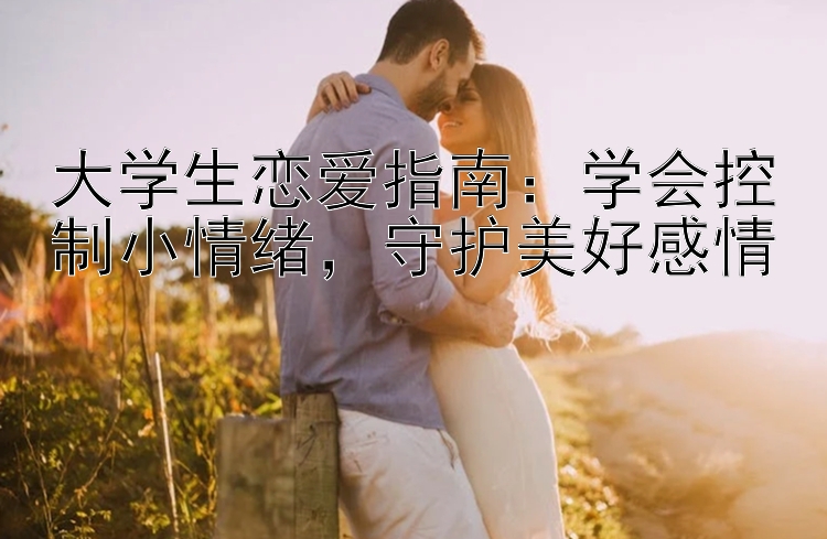 大学生恋爱指南：学会控制小情绪，守护美好感情