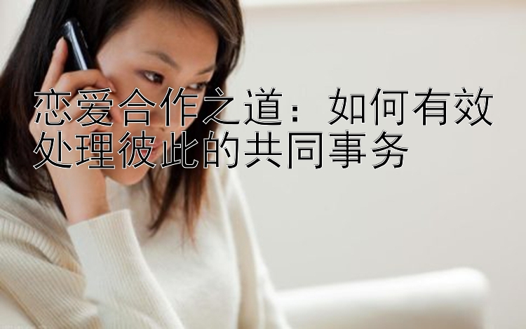 恋爱合作之道：如何有效处理彼此的共同事务