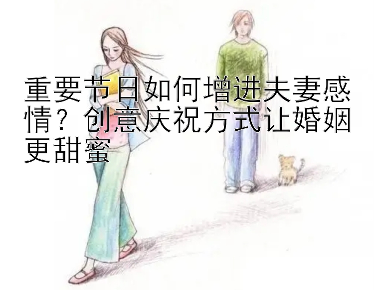 重要节日如何增进夫妻感情？创意庆祝方式让婚姻更甜蜜