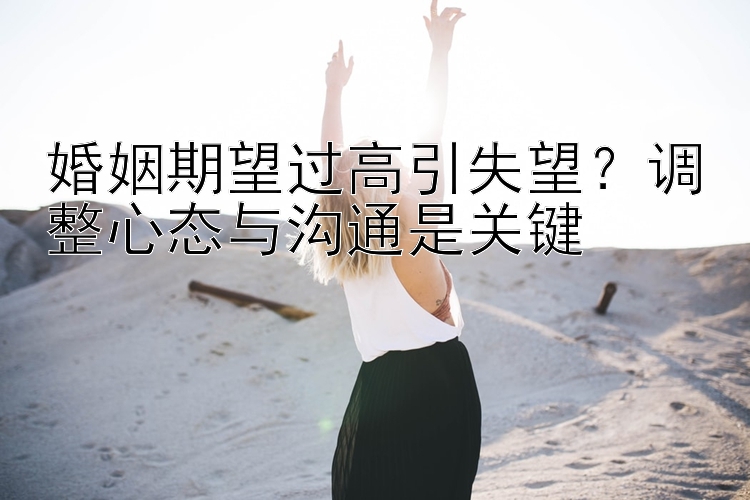 婚姻期望过高引失望？调整心态与沟通是关键