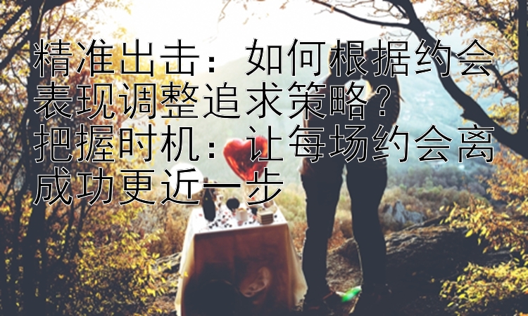 精准出击：如何根据约会表现调整追求策略？  
把握时机：让每场约会离成功更近一步