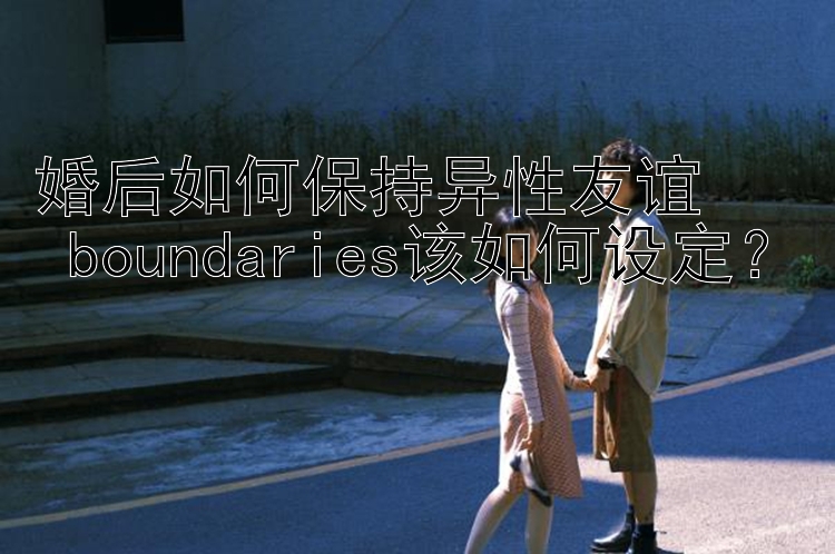 婚后如何保持异性友谊  
 boundaries该如何设定？