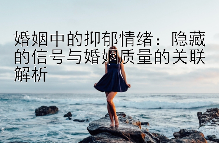 婚姻中的抑郁情绪：隐藏的信号与婚姻质量的关联解析