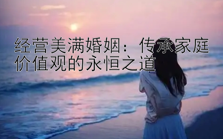 经营美满婚姻：传承家庭价值观的永恒之道