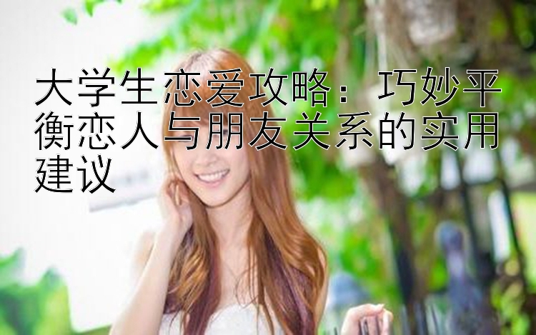 大学生恋爱攻略：巧妙平衡恋人与朋友关系的实用建议